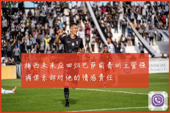梅西未来应回归巴萨前青训主管强调俱乐部对他的情感责任