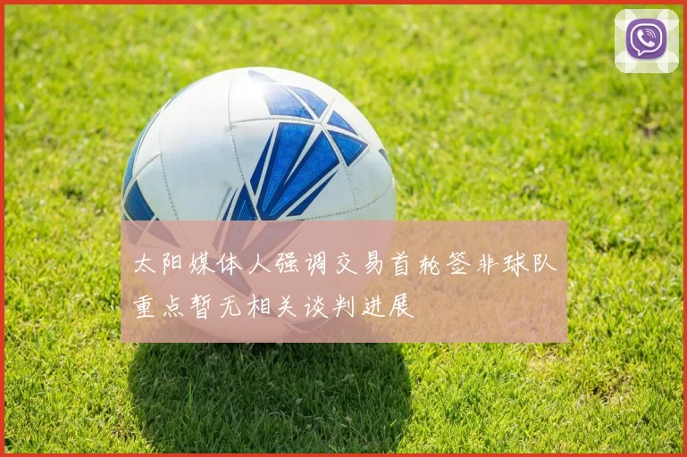 太阳媒体人强调交易首轮签非球队重点暂无相关谈判进展