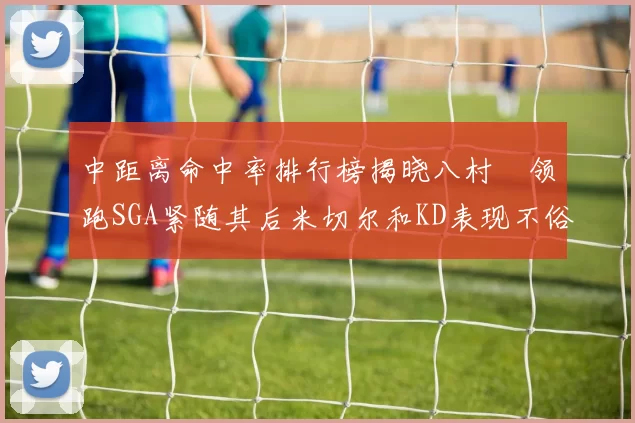 中距离命中率排行榜揭晓八村塁领跑SGA紧随其后米切尔和KD表现不俗