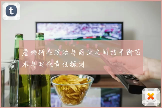 詹姆斯在政治与商业之间的平衡艺术与时代责任探讨