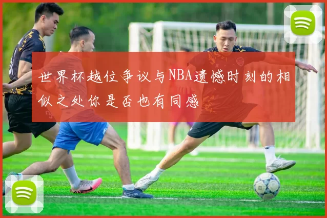 世界杯越位争议与NBA遗憾时刻的相似之处你是否也有同感