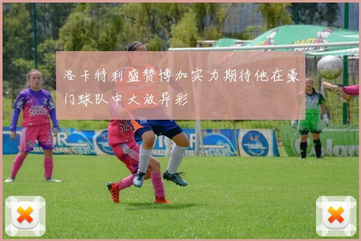 洛卡特利盛赞博加实力期待他在豪门球队中大放异彩
