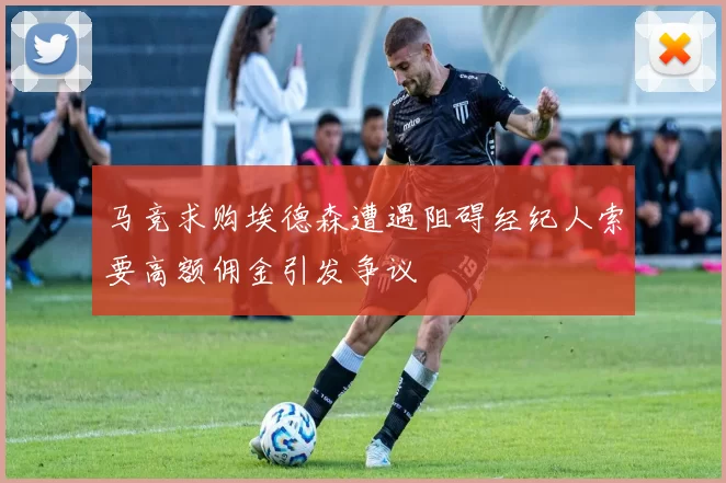 马竞求购埃德森遭遇阻碍经纪人索要高额佣金引发争议