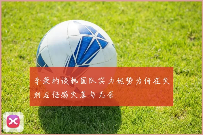 李荣杓谈韩国队实力优势为何在失利后倍感失落与无奈
