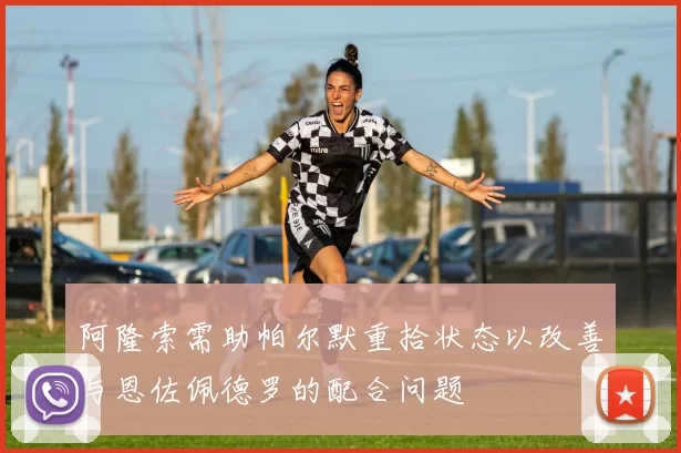 阿隆索需助帕尔默重拾状态以改善与恩佐佩德罗的配合问题