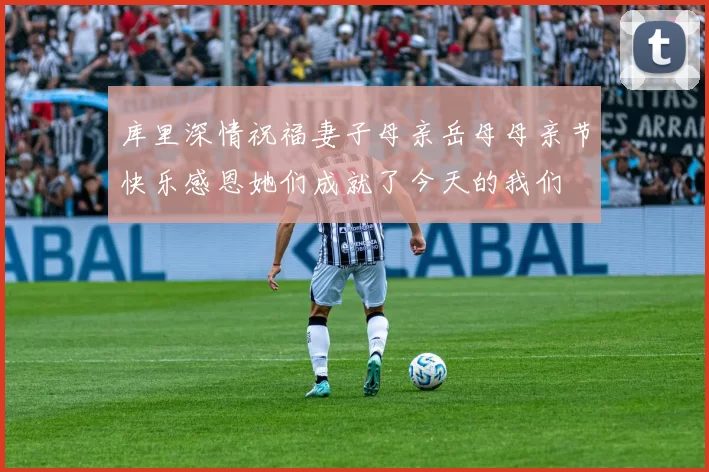 库里深情祝福妻子母亲岳母母亲节快乐感恩她们成就了今天的我们