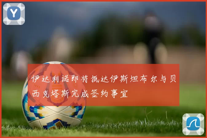 伊达利诺即将抵达伊斯坦布尔与贝西克塔斯完成签约事宜