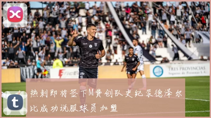 热刺即将签下M费创队史纪录德泽尔比成功说服球员加盟