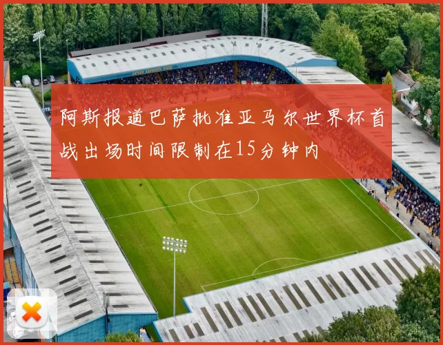 阿斯报道巴萨批准亚马尔世界杯首战出场时间限制在15分钟内