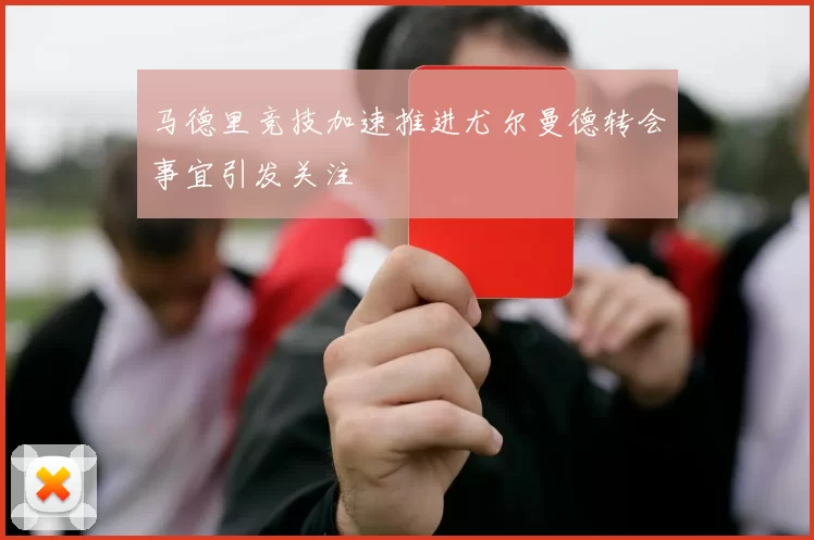马德里竞技加速推进尤尔曼德转会事宜引发关注