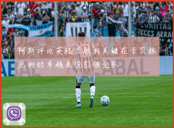 阿斯评论英格兰胜利关键在于贝林厄姆的卓越表现引领全队