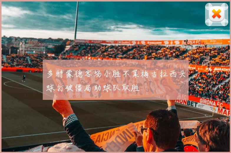 多特蒙德客场小胜不莱梅吉拉西头球打破僵局助球队取胜