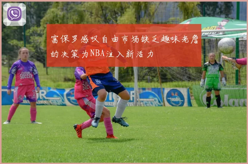 富保罗感叹自由市场缺乏趣味老詹的决策为NBA注入新活力