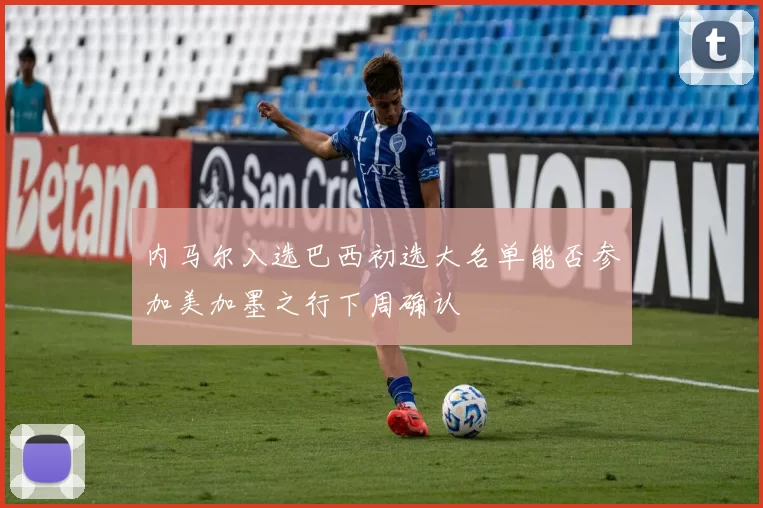 内马尔入选巴西初选大名单能否参加美加墨之行下周确认