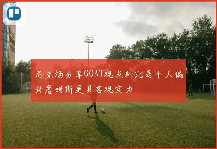 尼克杨分享GOAT观点科比是个人偏好詹姆斯更具客观实力