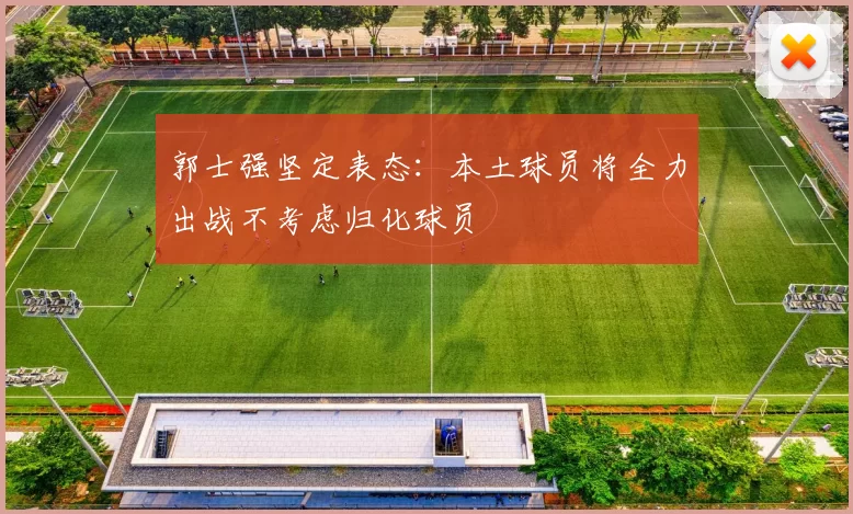 郭士强坚定表态：本土球员将全力出战不考虑归化球员